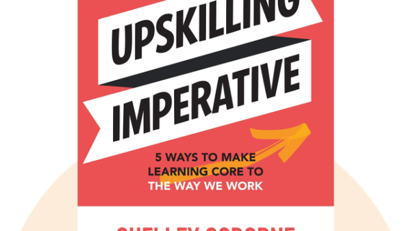 Upskilling Imperative: 5 Ways to Make Learning Core to the Way We Work | Shelley Osborne