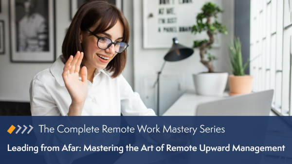 Remote Work Mastery: Leading from Afar - Mastering the Art of Remote Upward Management