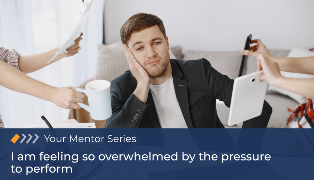 Your Mentor: I am feeling so overwhelmed by the pressure to perform