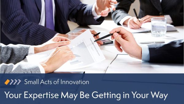Small Acts of Innovation: Your Expertise May Be Getting in Your Way