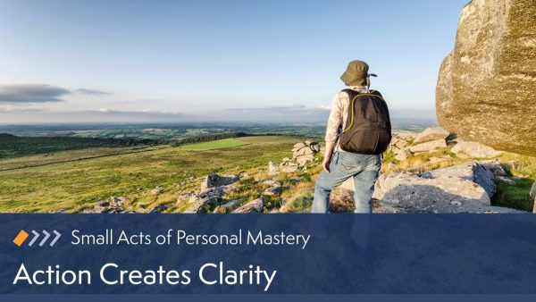 Small Acts of Personal Mastery: Action Creates Clarity