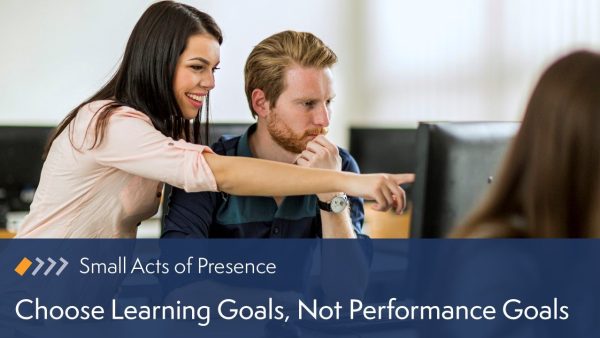 Small Acts of Presence: Choose Learning Goals, Not Performance Goals