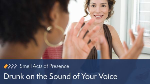 Small Acts of Presence: Drunk on the Sound of Your Voice