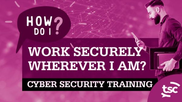 Cyber Security Awareness: How Do I Work Securely Wherever I Am?  (Home / Remote / Hybrid)