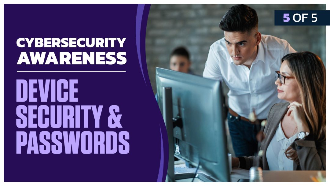 Cybersecurity Awareness: Part 5 of 5. Device Security and Passwords