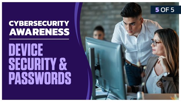 Cybersecurity Awareness: Part 5 of 5. Device Security and Passwords