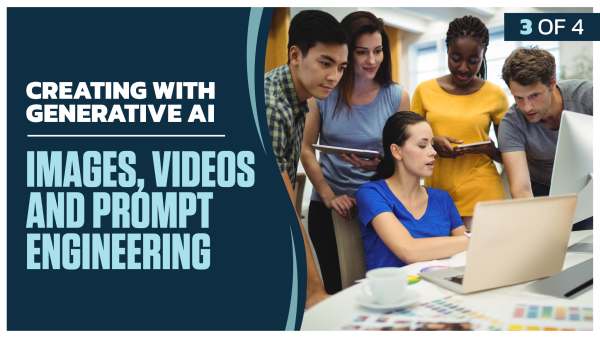 Creating with Generative AI: Part 3 of 4. Images, Videos and Prompt Engineering