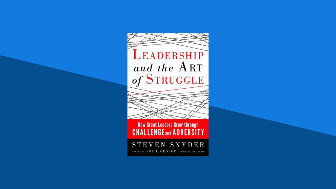 Leadership and the Art of Struggle: How Great Leaders Grow Through Challenge and Adversity | Steven Snyder