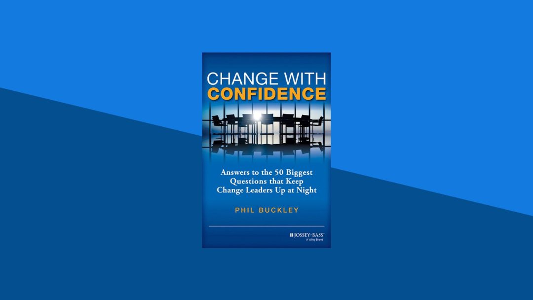 Change with Confidence: Answers to the 50 Biggest Questions That Keep Change Leaders Up at Night | Phil Buckley
