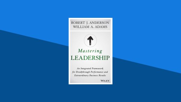 Mastering Leadership: An Integrated Framework for Breakthrough Performance and Extraordinary Business Results | Robert Anderson, William Adams