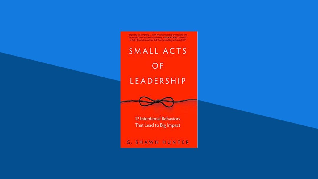 Small Acts of Leadership: 12 Intentional Behaviors That Lead to Big Impact | G. Shawn Hunter