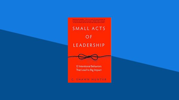 Small Acts of Leadership: 12 Intentional Behaviors That Lead to Big Impact | G. Shawn Hunter