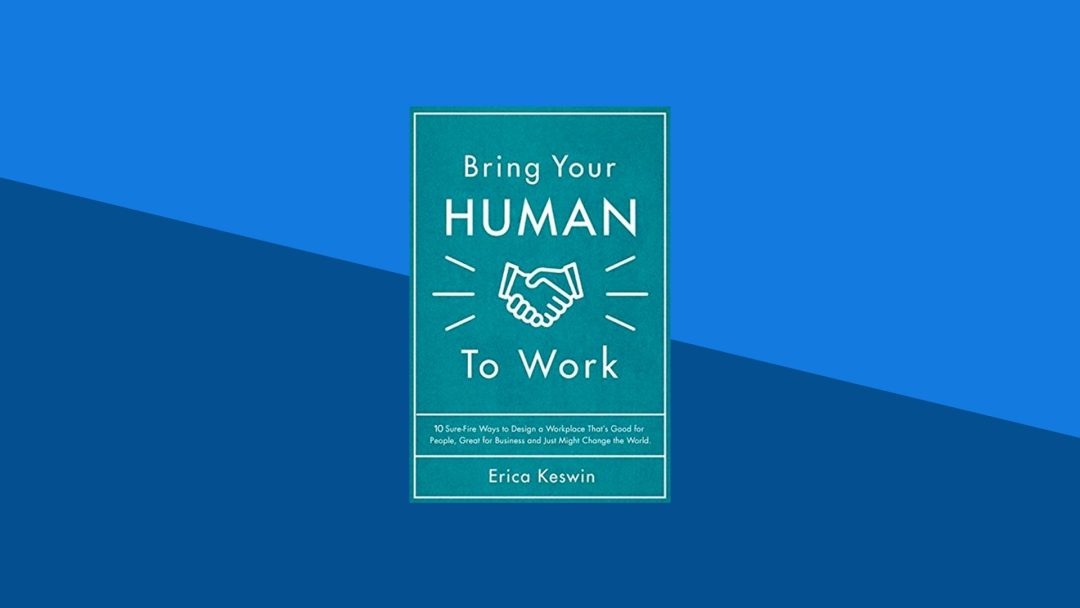 Bring Your Human to Work: 10 Surefire Ways to Design a Workplace That Is Good For People, Great for Business, and Just Might Change the World | Erica Keswin