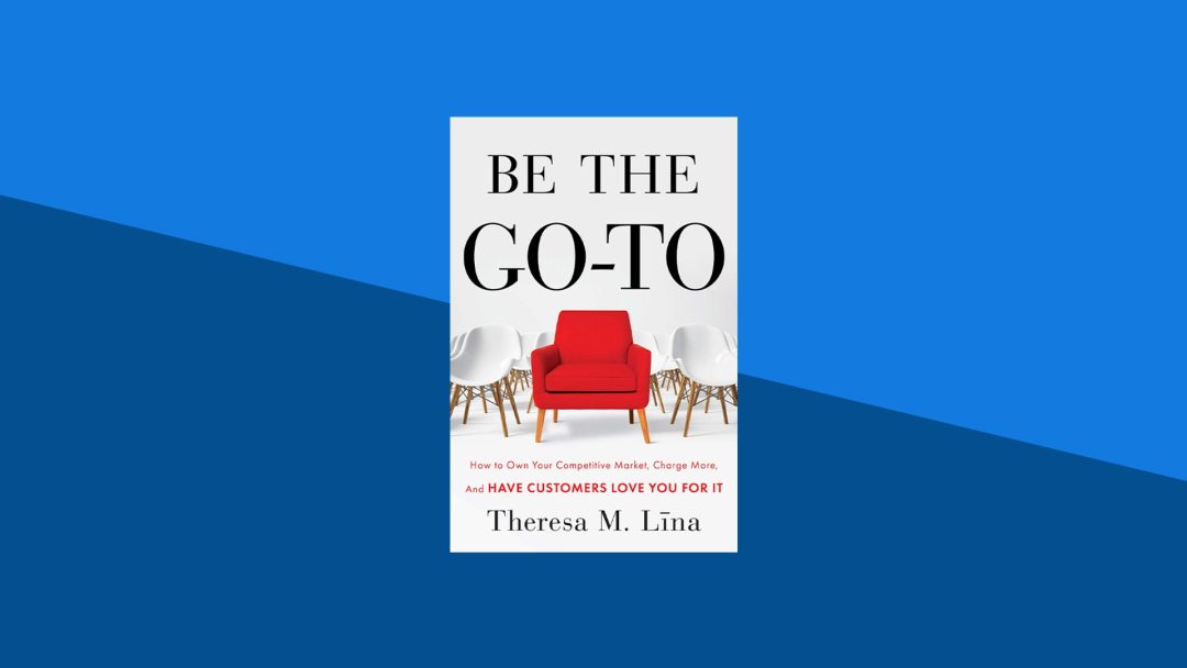 Be the Go-To: How to Own Your Competitive Market, Charge More, and Have Customers Love You For It | Theresa Lina