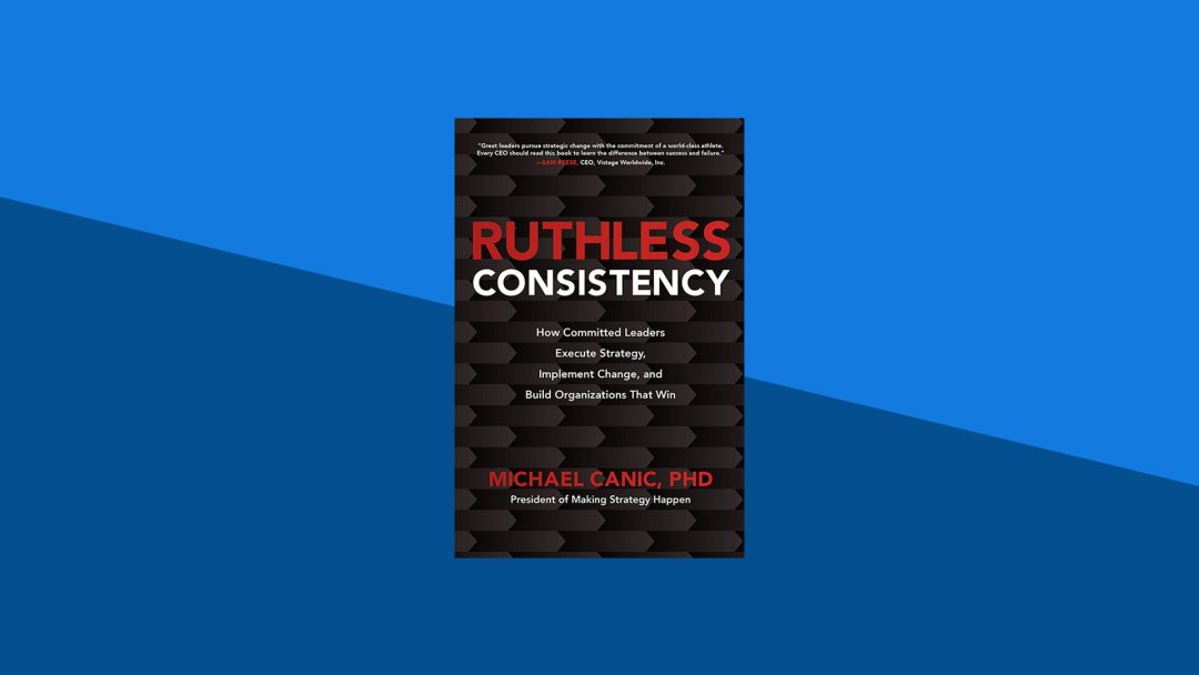 Ruthless Consistency: How Committed Leaders Execute Strategy, Implement Change, and Build Organizations That Win | Michael Canic