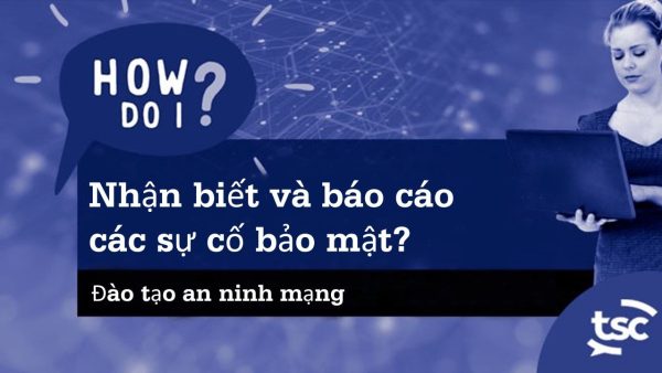 Nh·∫≠n th·ª©c v·ªÅ An ninh M·∫°ng: L√†m cách n√†o ƒë·ªÉ Nh·∫≠n bi·∫øt v√† Báo cáo S·ª± c·ªë B·∫£o m·∫≠t?