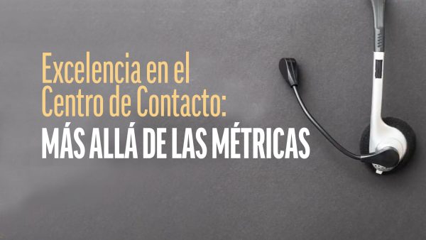 Excelencia en el Centro de Contacto: Más Allá de las Métricas