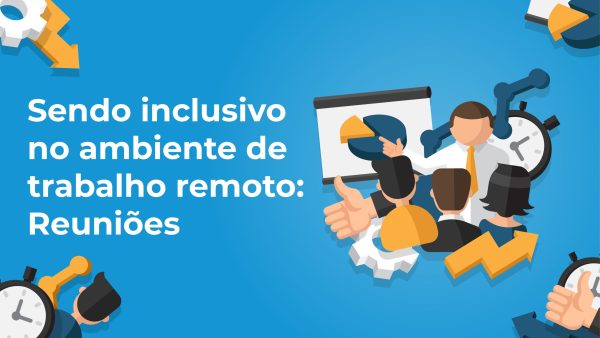 Sendo inclusivo no ambiente de trabalho remoto: Reuni√µes